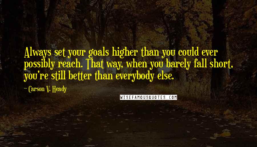 Carson V. Heady Quotes: Always set your goals higher than you could ever possibly reach. That way, when you barely fall short, you're still better than everybody else.