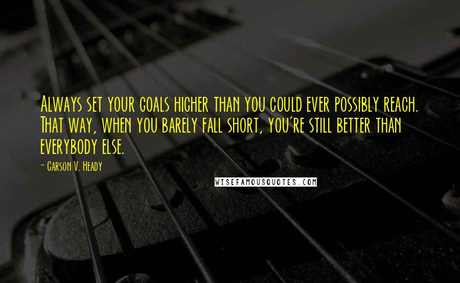 Carson V. Heady Quotes: Always set your goals higher than you could ever possibly reach. That way, when you barely fall short, you're still better than everybody else.