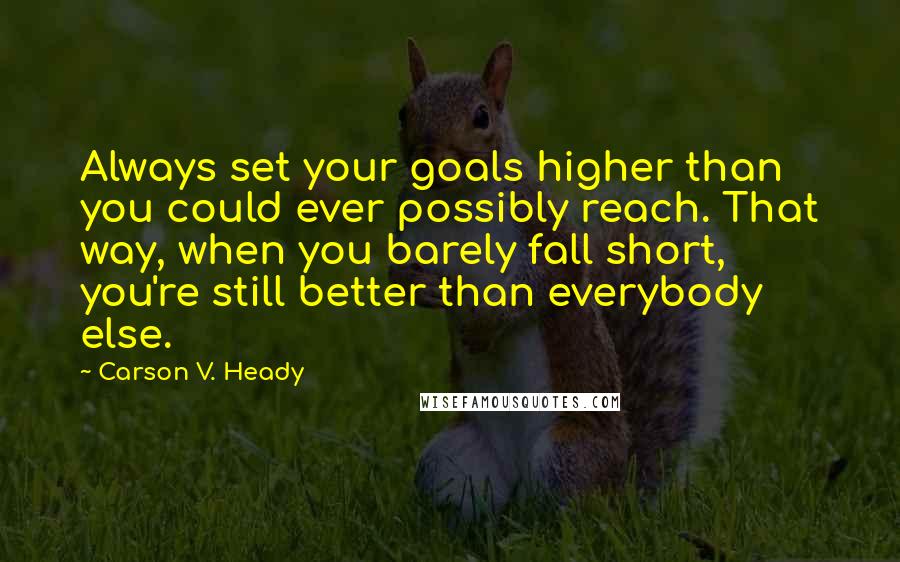 Carson V. Heady Quotes: Always set your goals higher than you could ever possibly reach. That way, when you barely fall short, you're still better than everybody else.