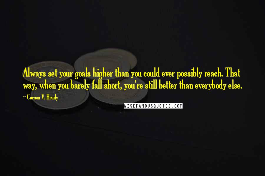 Carson V. Heady Quotes: Always set your goals higher than you could ever possibly reach. That way, when you barely fall short, you're still better than everybody else.