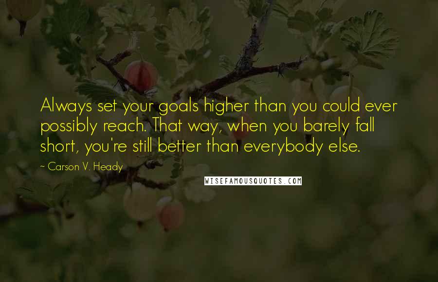 Carson V. Heady Quotes: Always set your goals higher than you could ever possibly reach. That way, when you barely fall short, you're still better than everybody else.