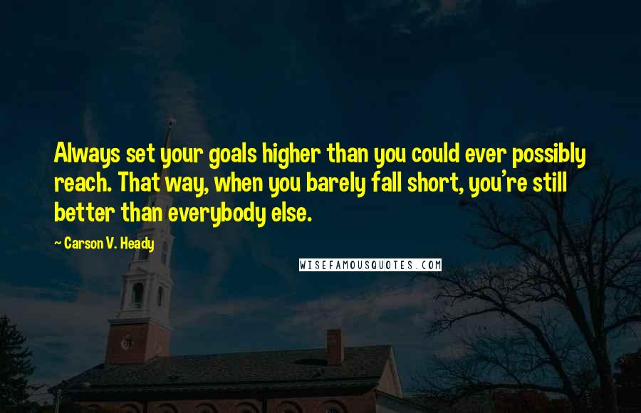 Carson V. Heady Quotes: Always set your goals higher than you could ever possibly reach. That way, when you barely fall short, you're still better than everybody else.