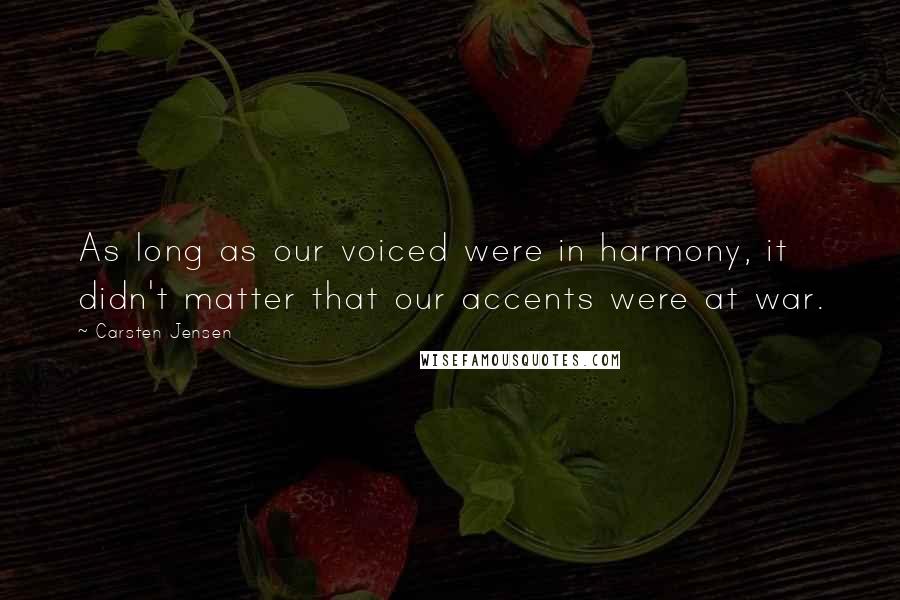 Carsten Jensen Quotes: As long as our voiced were in harmony, it didn't matter that our accents were at war.