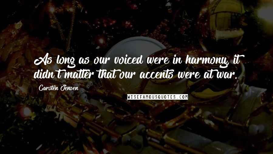 Carsten Jensen Quotes: As long as our voiced were in harmony, it didn't matter that our accents were at war.