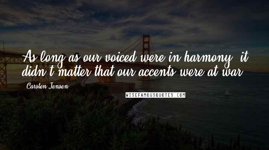 Carsten Jensen Quotes: As long as our voiced were in harmony, it didn't matter that our accents were at war.