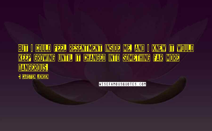 Carsten Jensen Quotes: But I could feel resentment inside me, and I knew it would keep growing until it changed into something far more dangerous.