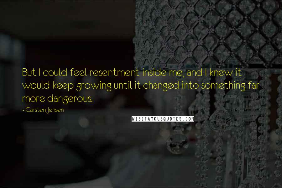 Carsten Jensen Quotes: But I could feel resentment inside me, and I knew it would keep growing until it changed into something far more dangerous.