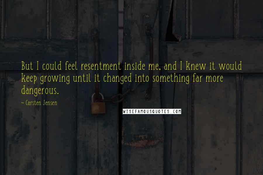 Carsten Jensen Quotes: But I could feel resentment inside me, and I knew it would keep growing until it changed into something far more dangerous.