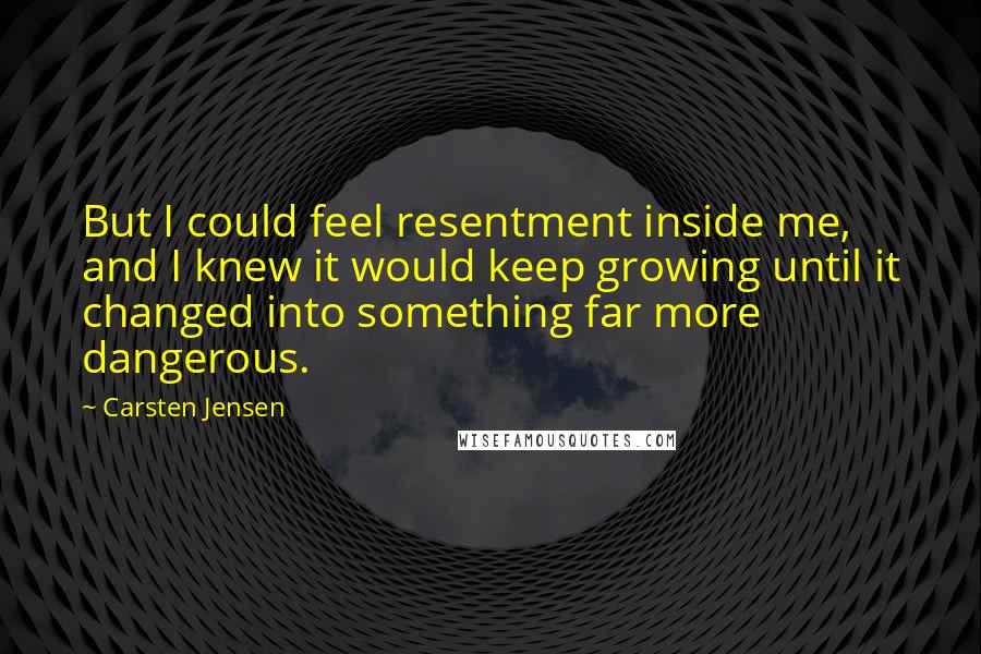 Carsten Jensen Quotes: But I could feel resentment inside me, and I knew it would keep growing until it changed into something far more dangerous.