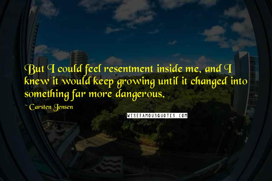 Carsten Jensen Quotes: But I could feel resentment inside me, and I knew it would keep growing until it changed into something far more dangerous.