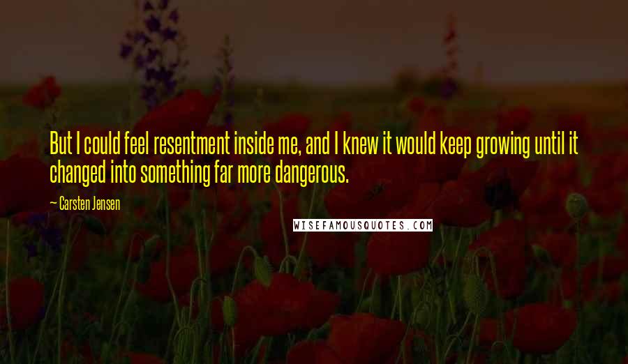 Carsten Jensen Quotes: But I could feel resentment inside me, and I knew it would keep growing until it changed into something far more dangerous.