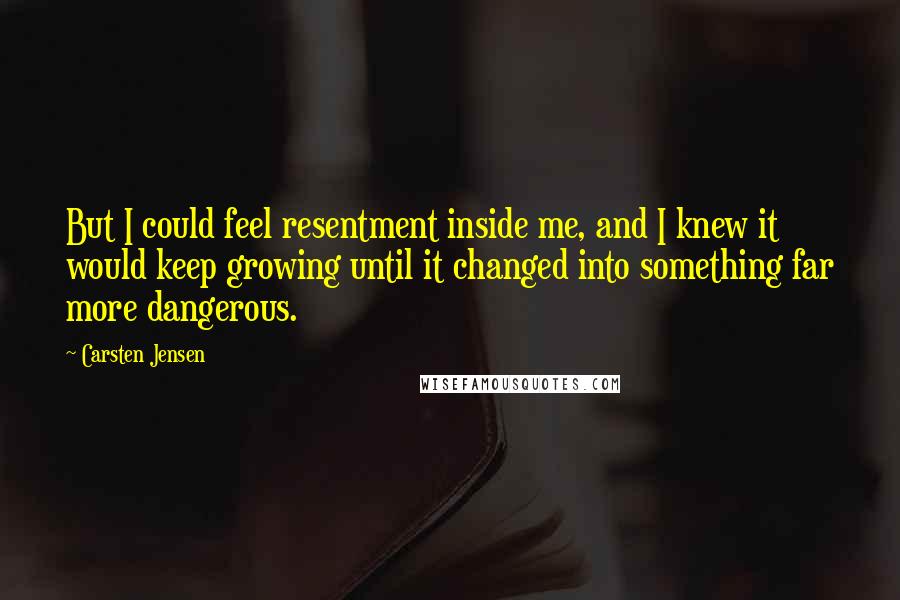 Carsten Jensen Quotes: But I could feel resentment inside me, and I knew it would keep growing until it changed into something far more dangerous.