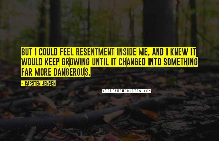 Carsten Jensen Quotes: But I could feel resentment inside me, and I knew it would keep growing until it changed into something far more dangerous.