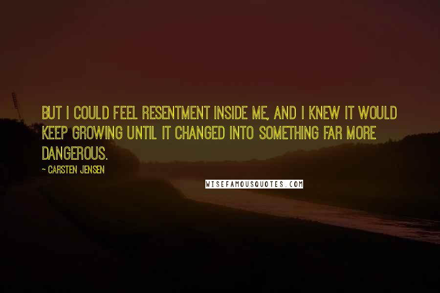 Carsten Jensen Quotes: But I could feel resentment inside me, and I knew it would keep growing until it changed into something far more dangerous.