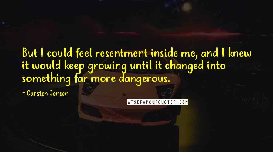 Carsten Jensen Quotes: But I could feel resentment inside me, and I knew it would keep growing until it changed into something far more dangerous.