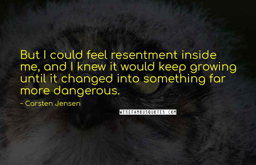 Carsten Jensen Quotes: But I could feel resentment inside me, and I knew it would keep growing until it changed into something far more dangerous.