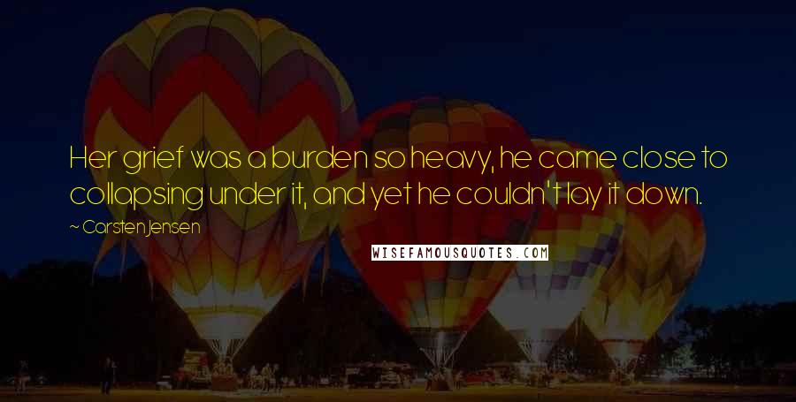 Carsten Jensen Quotes: Her grief was a burden so heavy, he came close to collapsing under it, and yet he couldn't lay it down.