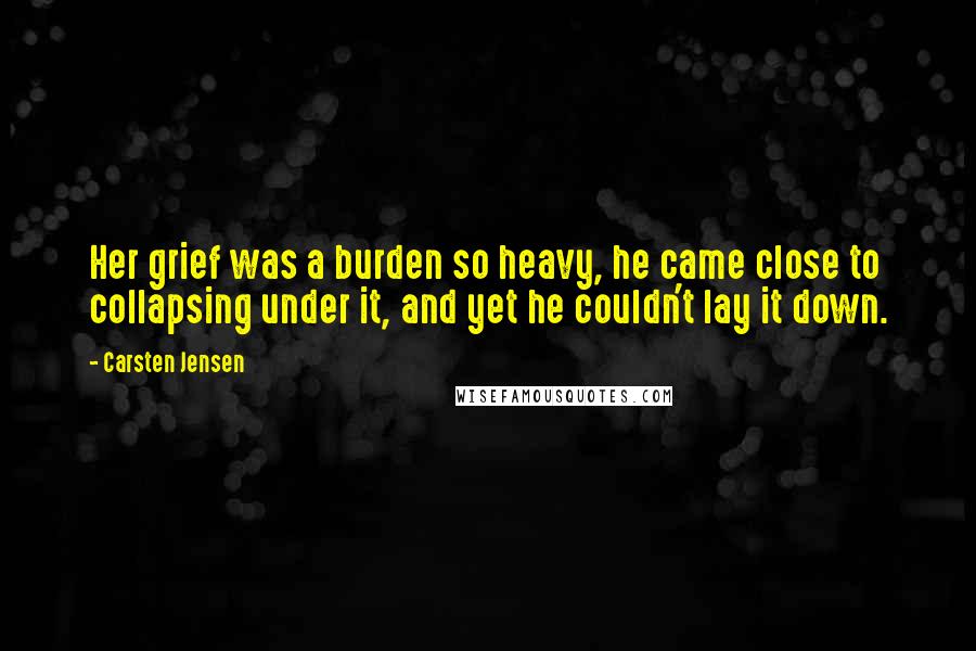 Carsten Jensen Quotes: Her grief was a burden so heavy, he came close to collapsing under it, and yet he couldn't lay it down.