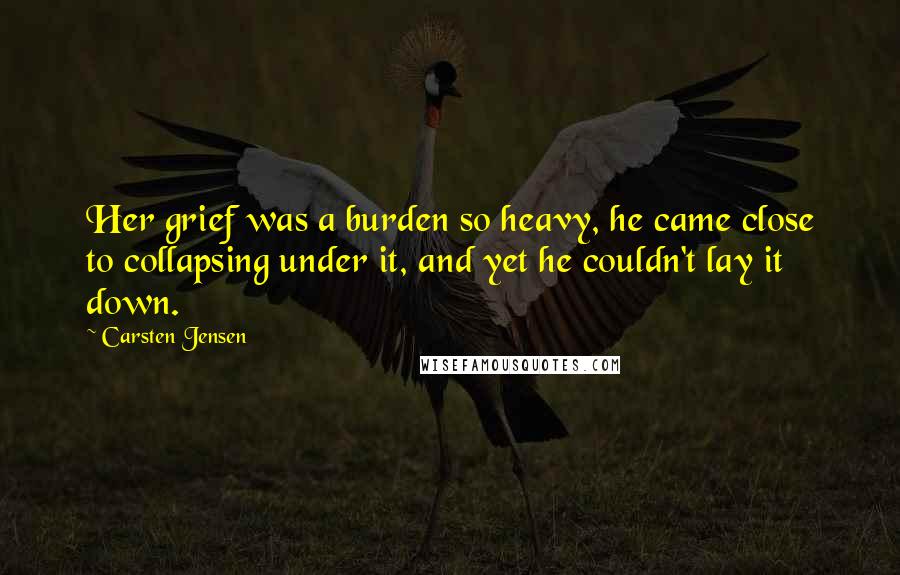 Carsten Jensen Quotes: Her grief was a burden so heavy, he came close to collapsing under it, and yet he couldn't lay it down.