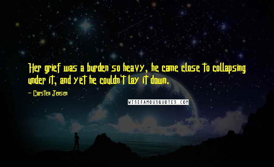 Carsten Jensen Quotes: Her grief was a burden so heavy, he came close to collapsing under it, and yet he couldn't lay it down.