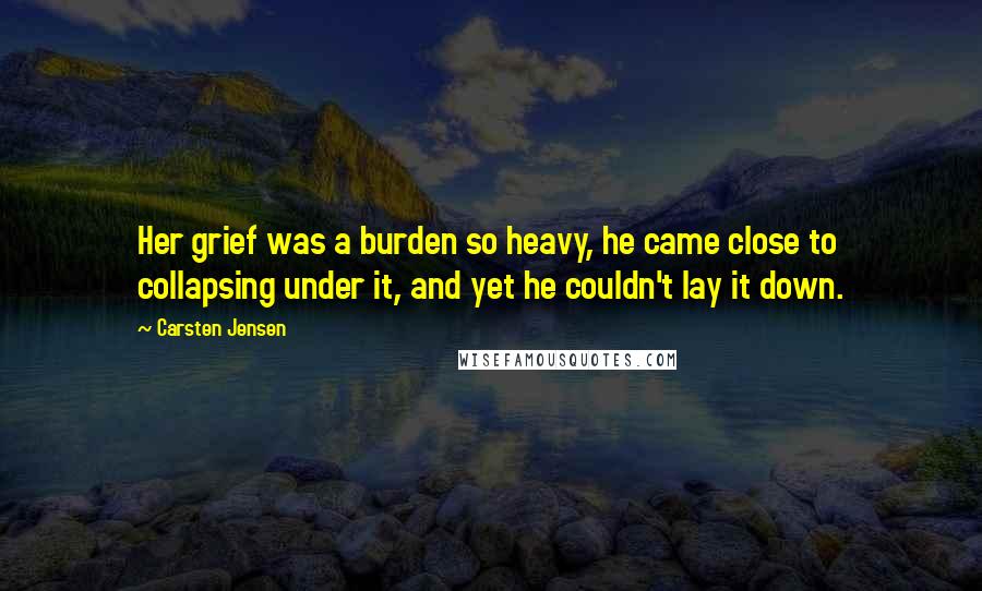 Carsten Jensen Quotes: Her grief was a burden so heavy, he came close to collapsing under it, and yet he couldn't lay it down.