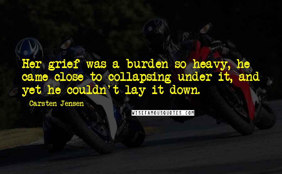 Carsten Jensen Quotes: Her grief was a burden so heavy, he came close to collapsing under it, and yet he couldn't lay it down.