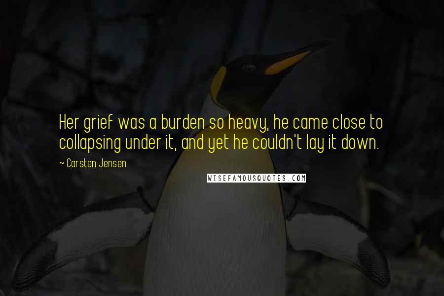 Carsten Jensen Quotes: Her grief was a burden so heavy, he came close to collapsing under it, and yet he couldn't lay it down.
