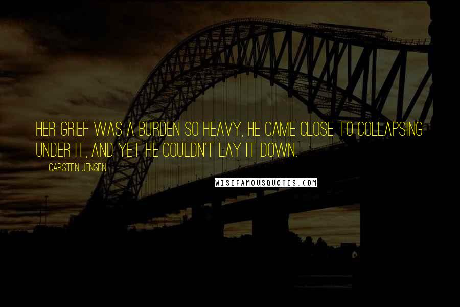 Carsten Jensen Quotes: Her grief was a burden so heavy, he came close to collapsing under it, and yet he couldn't lay it down.