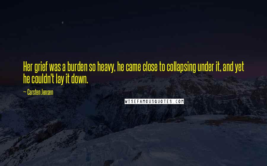 Carsten Jensen Quotes: Her grief was a burden so heavy, he came close to collapsing under it, and yet he couldn't lay it down.
