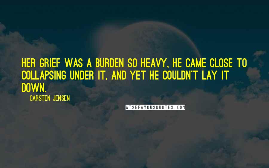 Carsten Jensen Quotes: Her grief was a burden so heavy, he came close to collapsing under it, and yet he couldn't lay it down.