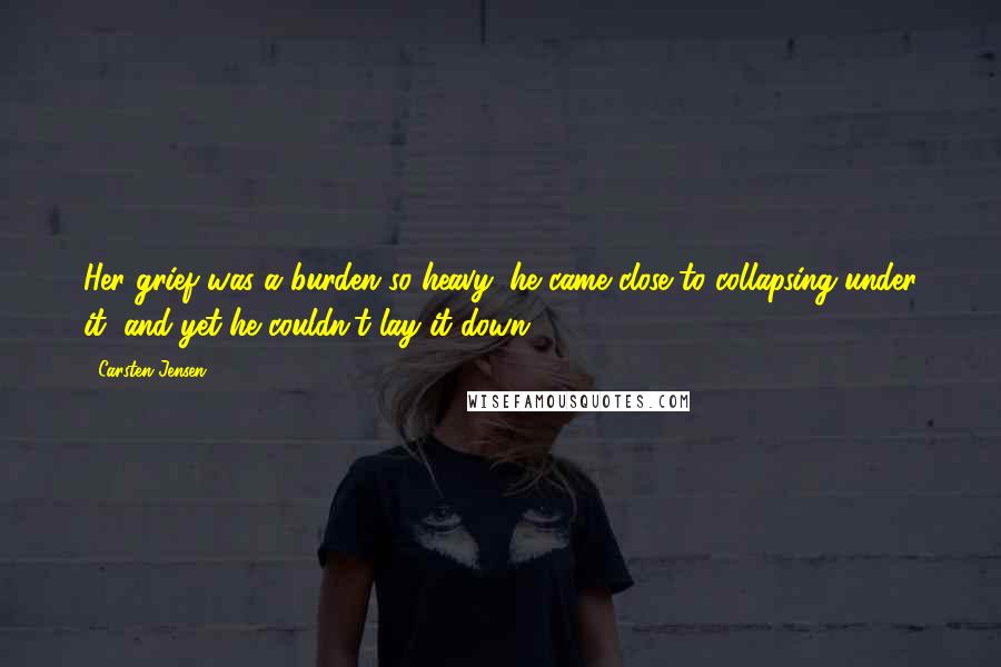 Carsten Jensen Quotes: Her grief was a burden so heavy, he came close to collapsing under it, and yet he couldn't lay it down.
