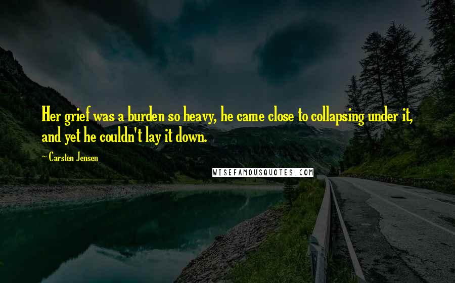 Carsten Jensen Quotes: Her grief was a burden so heavy, he came close to collapsing under it, and yet he couldn't lay it down.