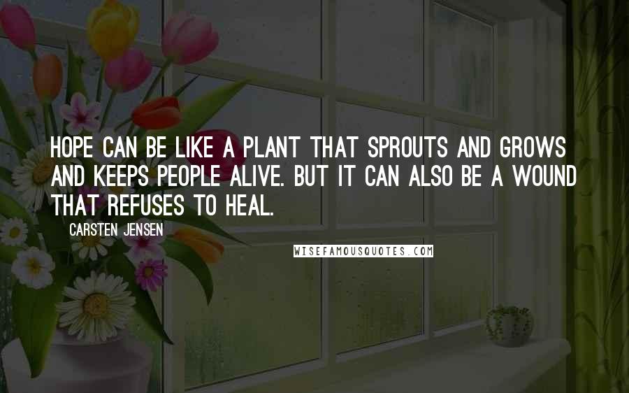 Carsten Jensen Quotes: Hope can be like a plant that sprouts and grows and keeps people alive. But it can also be a wound that refuses to heal.