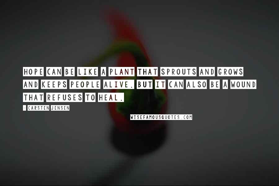 Carsten Jensen Quotes: Hope can be like a plant that sprouts and grows and keeps people alive. But it can also be a wound that refuses to heal.