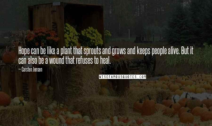 Carsten Jensen Quotes: Hope can be like a plant that sprouts and grows and keeps people alive. But it can also be a wound that refuses to heal.