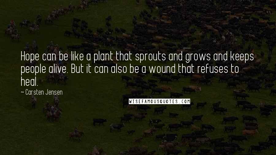 Carsten Jensen Quotes: Hope can be like a plant that sprouts and grows and keeps people alive. But it can also be a wound that refuses to heal.