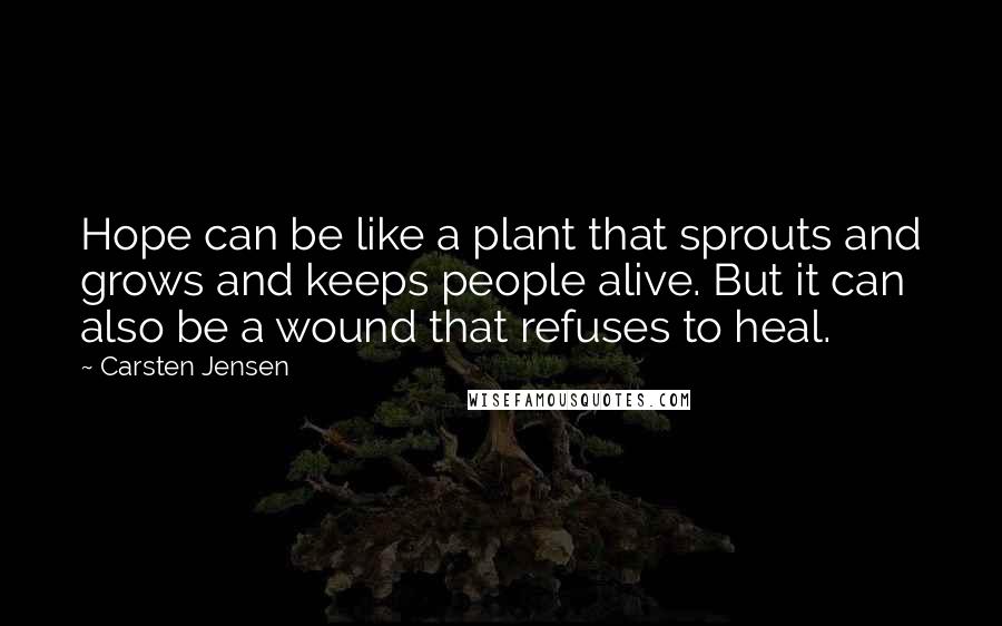 Carsten Jensen Quotes: Hope can be like a plant that sprouts and grows and keeps people alive. But it can also be a wound that refuses to heal.