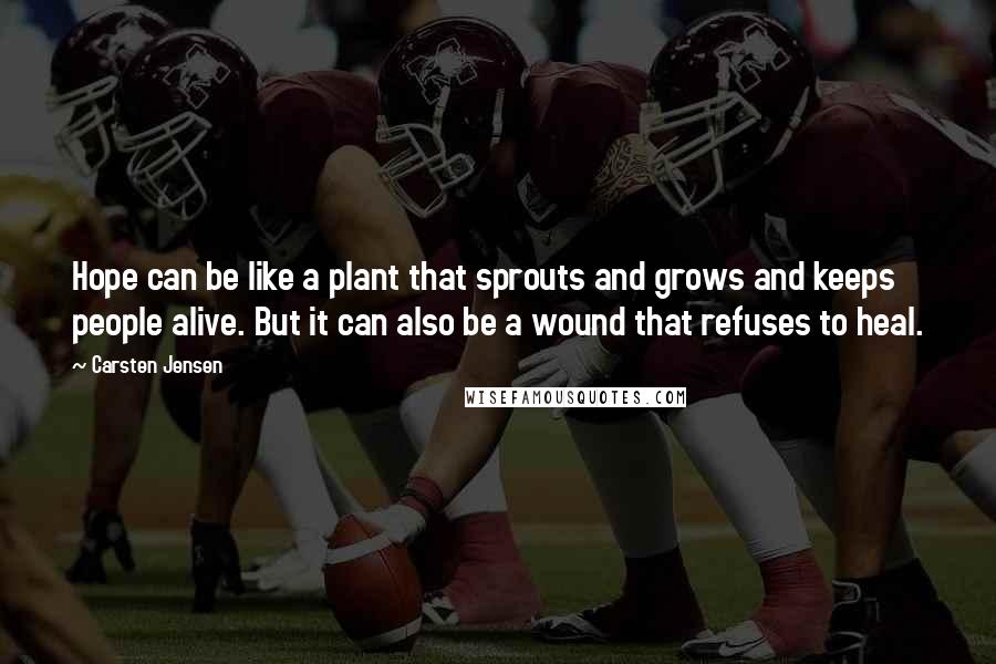 Carsten Jensen Quotes: Hope can be like a plant that sprouts and grows and keeps people alive. But it can also be a wound that refuses to heal.