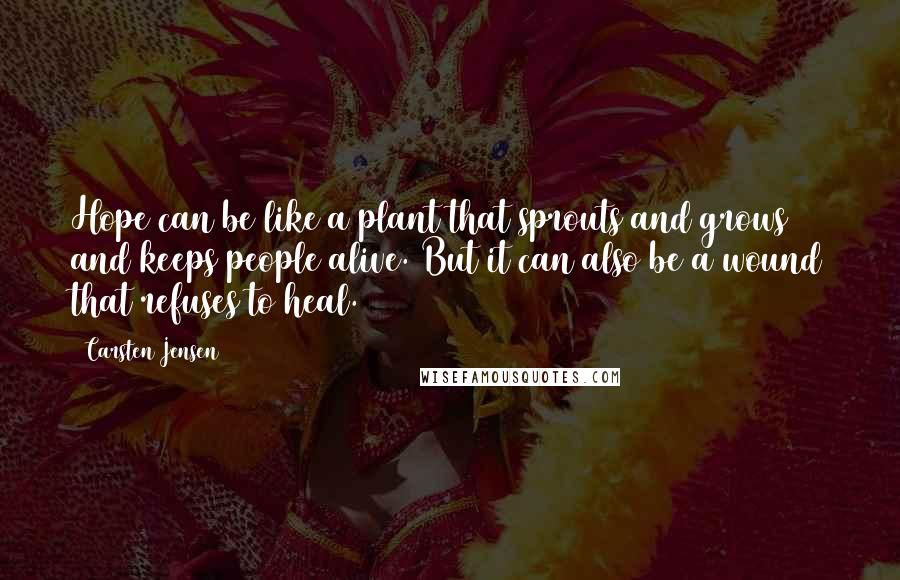 Carsten Jensen Quotes: Hope can be like a plant that sprouts and grows and keeps people alive. But it can also be a wound that refuses to heal.