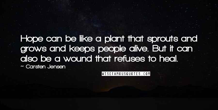 Carsten Jensen Quotes: Hope can be like a plant that sprouts and grows and keeps people alive. But it can also be a wound that refuses to heal.