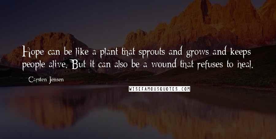 Carsten Jensen Quotes: Hope can be like a plant that sprouts and grows and keeps people alive. But it can also be a wound that refuses to heal.