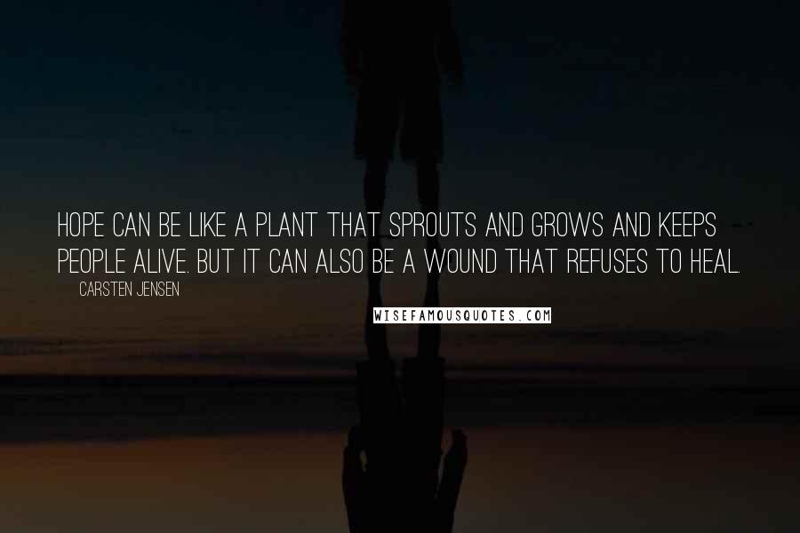 Carsten Jensen Quotes: Hope can be like a plant that sprouts and grows and keeps people alive. But it can also be a wound that refuses to heal.