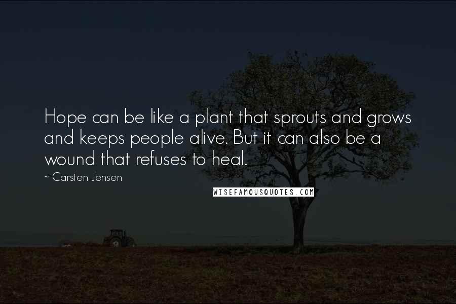 Carsten Jensen Quotes: Hope can be like a plant that sprouts and grows and keeps people alive. But it can also be a wound that refuses to heal.