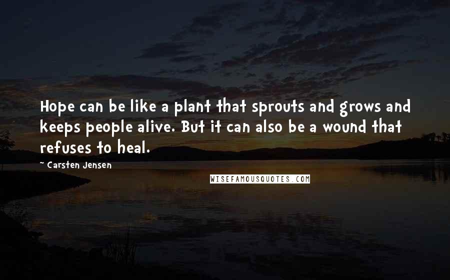 Carsten Jensen Quotes: Hope can be like a plant that sprouts and grows and keeps people alive. But it can also be a wound that refuses to heal.