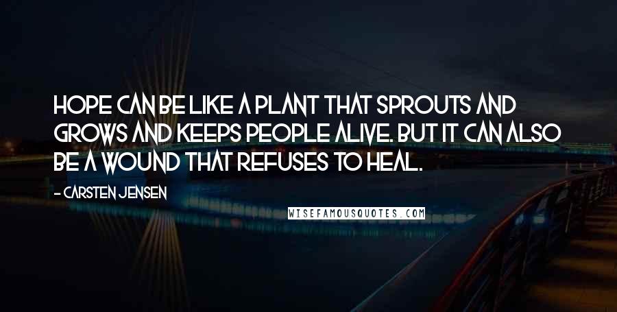 Carsten Jensen Quotes: Hope can be like a plant that sprouts and grows and keeps people alive. But it can also be a wound that refuses to heal.