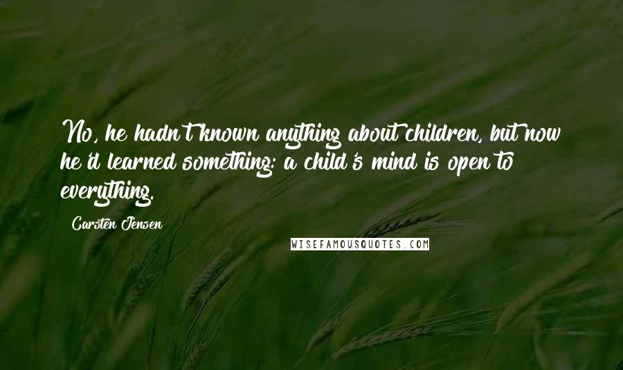 Carsten Jensen Quotes: No, he hadn't known anything about children, but now he'd learned something: a child's mind is open to everything.