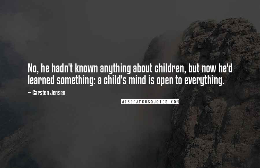 Carsten Jensen Quotes: No, he hadn't known anything about children, but now he'd learned something: a child's mind is open to everything.