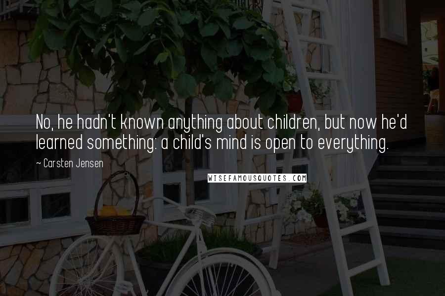 Carsten Jensen Quotes: No, he hadn't known anything about children, but now he'd learned something: a child's mind is open to everything.