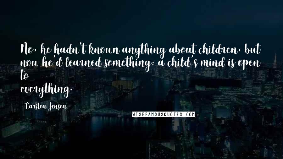 Carsten Jensen Quotes: No, he hadn't known anything about children, but now he'd learned something: a child's mind is open to everything.