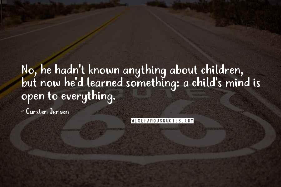 Carsten Jensen Quotes: No, he hadn't known anything about children, but now he'd learned something: a child's mind is open to everything.